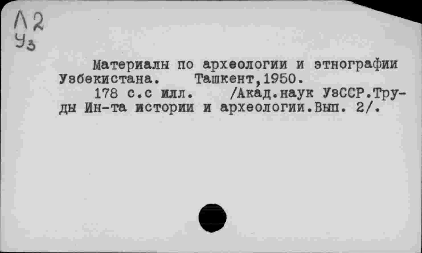 ﻿Материалы по археологии и этнографии Узбекистана. Ташкент,1950.
178 с.с илл. /Акад.наук УзССР.Труды Ин-та истории и археологии.Выл. 2/.